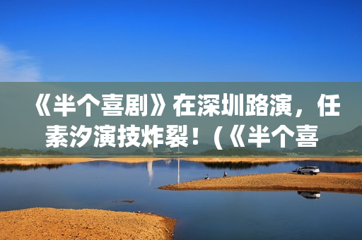 《半个喜剧》在深圳路演，任素汐演技炸裂！(《半个喜剧》完整版)