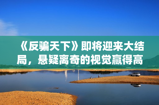 《反骗天下》即将迎来大结局，悬疑离奇的视觉赢得高口碑(反骗天下恐怖吗)
