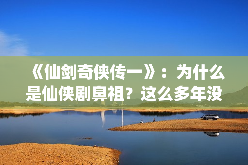 《仙剑奇侠传一》：为什么是仙侠剧鼻祖？这么多年没有电视能够超越(仙剑奇侠传一笔连成的解锁图案)