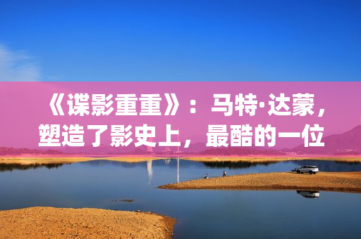 《谍影重重》：马特·达蒙，塑造了影史上，最酷的一位孤胆英雄(谍影重重2免费观看完整版电影)