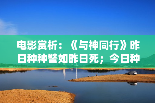 电影赏析：《与神同行》昨日种种譬如昨日死；今日种种譬如今日生(与电影的故事)