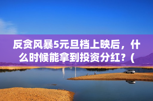 反贪风暴5元旦档上映后，什么时候能拿到投资分红？(反贪风暴5:g风爆)