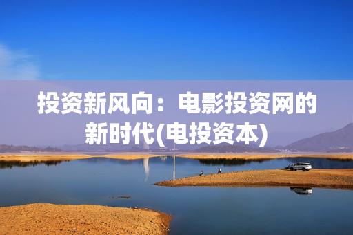 投资新风向：电影投资网的新时代(电投资本)