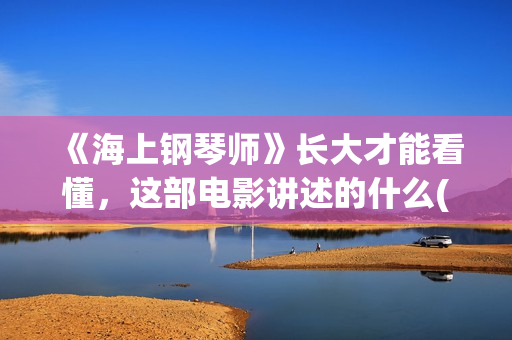 《海上钢琴师》长大才能看懂，这部电影讲述的什么(海上钢琴师最大的隐喻)