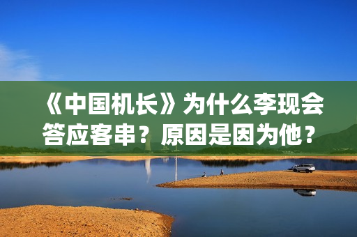 《中国机长》为什么李现会答应客串？原因是因为他？(中国机长讲的是什么故事)