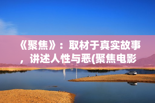 《聚焦》：取材于真实故事，讲述人性与恶(聚焦电影讲的什么)