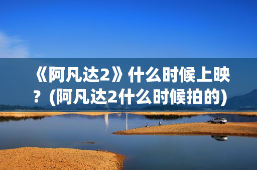 《阿凡达2》什么时候上映？(阿凡达2什么时候拍的)