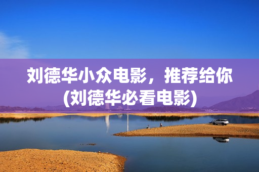 刘德华小众电影，推荐给你(刘德华必看电影)