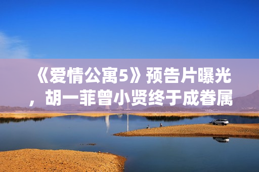 《爱情公寓5》预告片曝光，胡一菲曾小贤终于成眷属！(《爱情公寓5》在线观看)