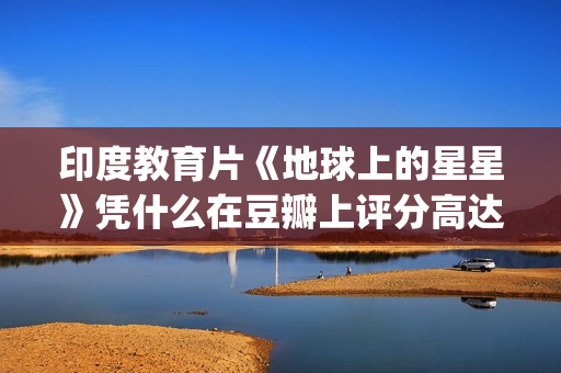 印度教育片《地球上的星星》凭什么在豆瓣上评分高达8.9？(印度教育电视剧)