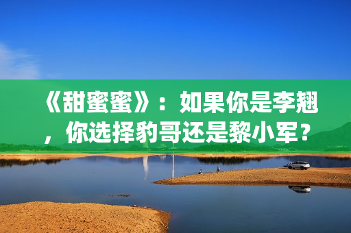 《甜蜜蜜》：如果你是李翘，你选择豹哥还是黎小军？(电视剧:甜蜜蜜)