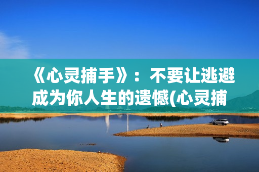 《心灵捕手》：不要让逃避成为你人生的遗憾(心灵捕手 电影)