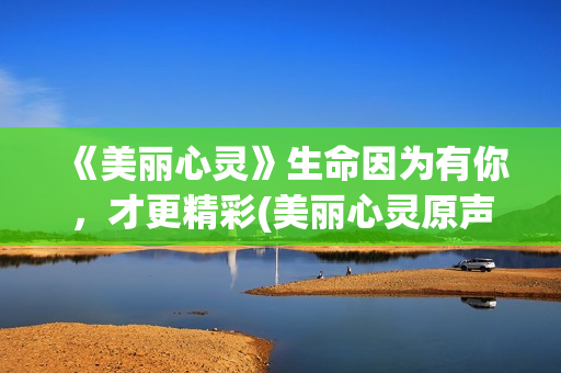 《美丽心灵》生命因为有你，才更精彩(美丽心灵原声)