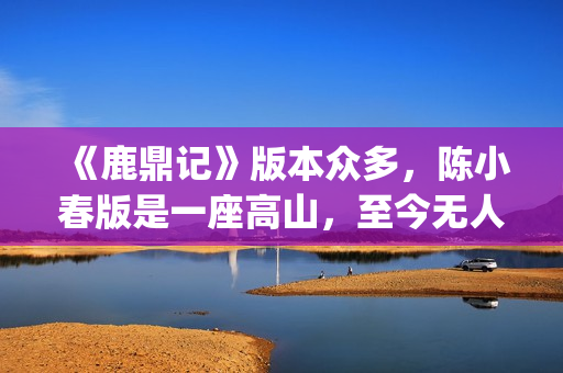 《鹿鼎记》版本众多，陈小春版是一座高山，至今无人超越(《鹿鼎记》版本大全)