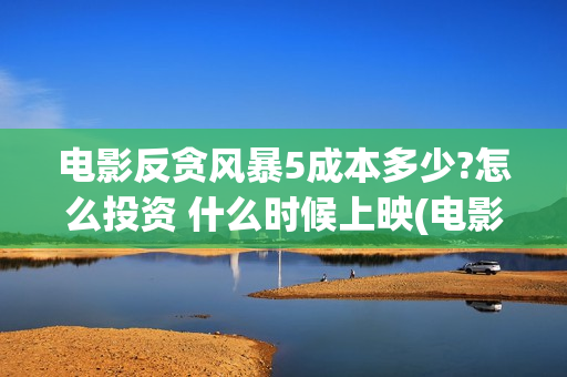 电影反贪风暴5成本多少?怎么投资 什么时候上映(电影反贪风暴3)