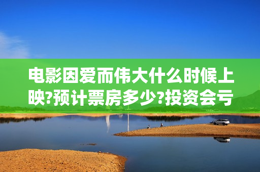 电影因爱而伟大什么时候上映?预计票房多少?投资会亏吗(院线电影因爱而伟大)