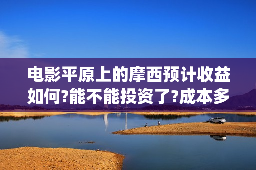 电影平原上的摩西预计收益如何?能不能投资了?成本多少(电影平原上的摩西改名平原上的火焰)