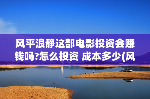 风平浪静这部电影投资会赚钱吗?怎么投资 成本多少(风平浪静 主演)
