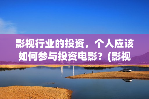 影视行业的投资，个人应该如何参与投资电影？(影视行业投资回报率)