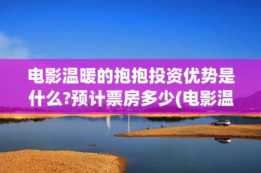 电影温暖的抱抱投资优势是什么?预计票房多少(电影温暖的抱抱高清免费观看)
