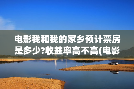 电影我和我的家乡预计票房是多少?收益率高不高(电影我和我的家乡)