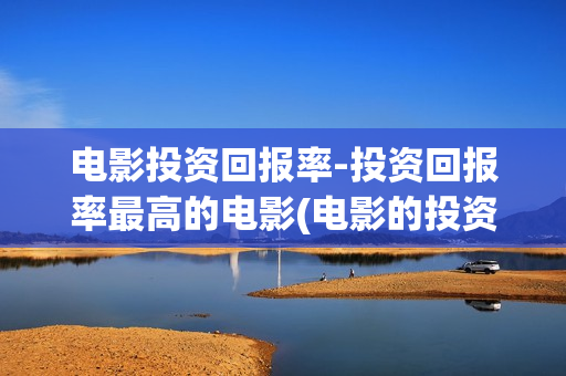 电影投资回报率-投资回报率最高的电影(电影的投资回报率)