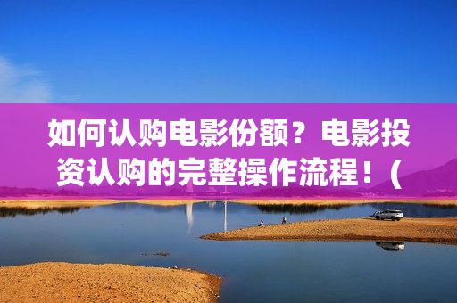 如何认购电影份额？电影投资认购的完整操作流程！(电影认购流程图)