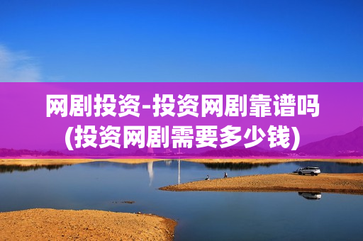 网剧投资-投资网剧靠谱吗(投资网剧需要多少钱)