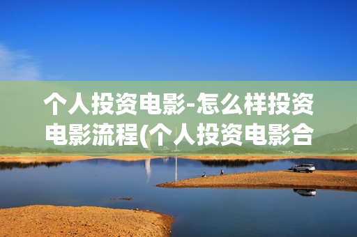 个人投资电影-怎么样投资电影流程(个人投资电影合法吗)