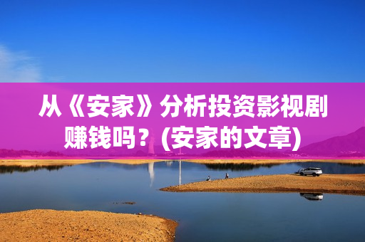 从《安家》分析投资影视剧赚钱吗？(安家的文章)