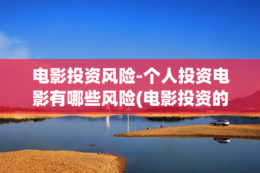 电影投资风险-个人投资电影有哪些风险(电影投资的风险管控)