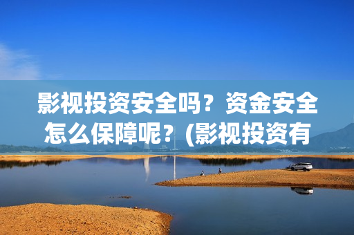 影视投资安全吗？资金安全怎么保障呢？(影视投资有风险吗)