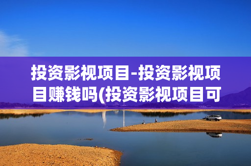 投资影视项目-投资影视项目赚钱吗(投资影视项目可靠吗)