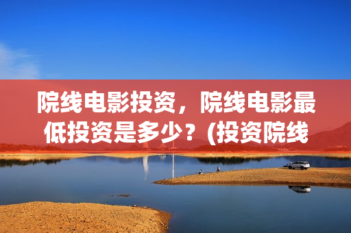 院线电影投资，院线电影最低投资是多少？(投资院线电影怎么样)
