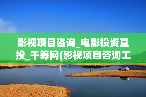 影视项目咨询_电影投资直投_千筹网(影视项目咨询工作内容)
