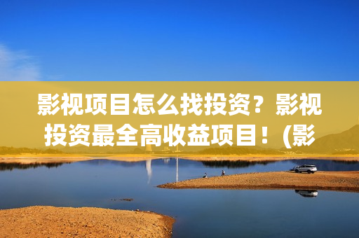 影视项目怎么找投资？影视投资最全高收益项目！(影视项目怎么找素材)