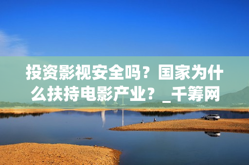 投资影视安全吗？国家为什么扶持电影产业？_千筹网电影投资(影视投资风险大吗?)