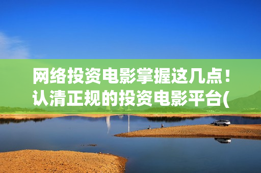 网络投资电影掌握这几点！认清正规的投资电影平台(投资网络电影可靠吗)