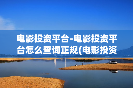 电影投资平台-电影投资平台怎么查询正规(电影投资平台 影大人)