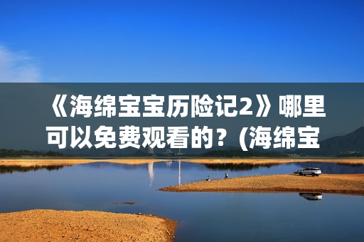 《海绵宝宝历险记2》哪里可以免费观看的？(海绵宝宝历险记2004国语免费观看)