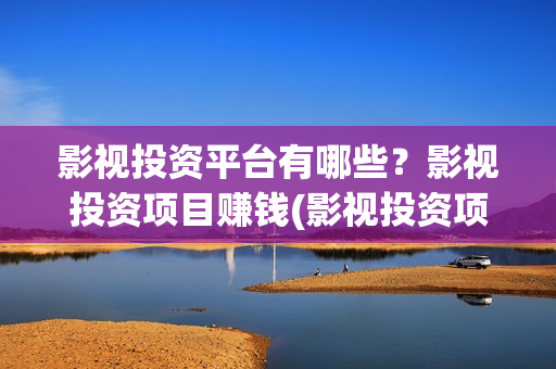 影视投资平台有哪些？影视投资项目赚钱(影视投资项目投资平台)