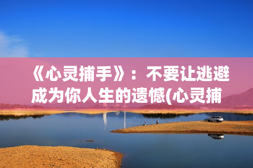 《心灵捕手》：不要让逃避成为你人生的遗憾(心灵捕手在线观看免费完整版高清)