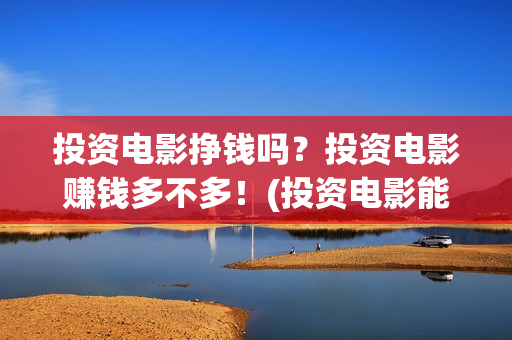 投资电影挣钱吗？投资电影赚钱多不多！(投资电影能赚多少钱)