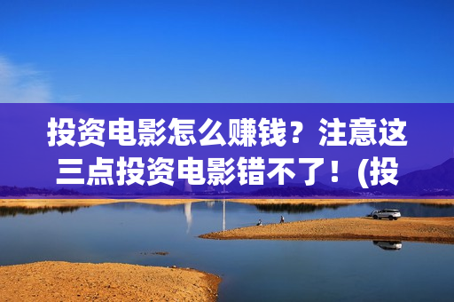 投资电影怎么赚钱？注意这三点投资电影错不了！(投资电影的正规渠道)