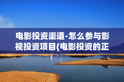电影投资渠道-怎么参与影视投资项目(电影投资的正规流程)