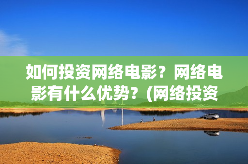 如何投资网络电影？网络电影有什么优势？(网络投资什么好)