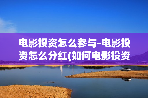 电影投资怎么参与-电影投资怎么分红(如何电影投资)