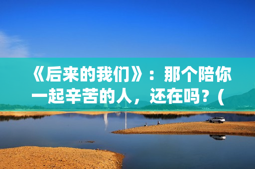 《后来的我们》：那个陪你一起辛苦的人，还在吗？(后来的我们没有结果是什么歌)