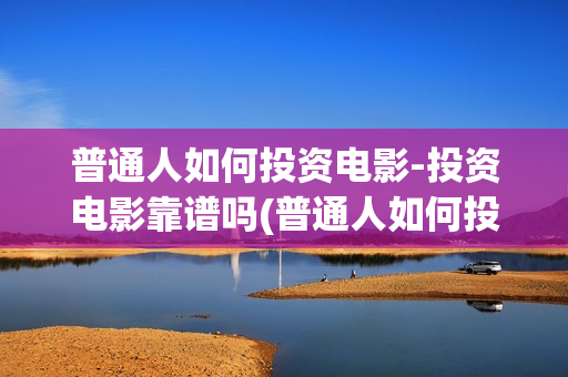 普通人如何投资电影-投资电影靠谱吗(普通人如何投资铜)