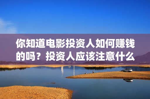 你知道电影投资人如何赚钱的吗？投资人应该注意什么？(电影投资收益如何)